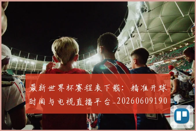 最新世界杯赛程表下载：精准开球时间与电视直播平台_20260609190443