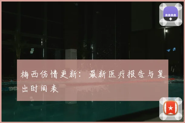 梅西伤情更新：最新医疗报告与复出时间表