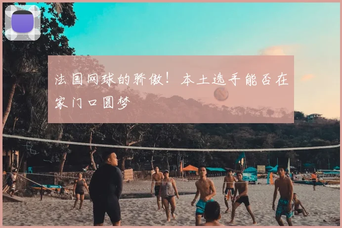 法国网球的骄傲！本土选手能否在家门口圆梦