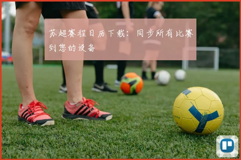 苏超赛程日历下载：同步所有比赛到您的设备
