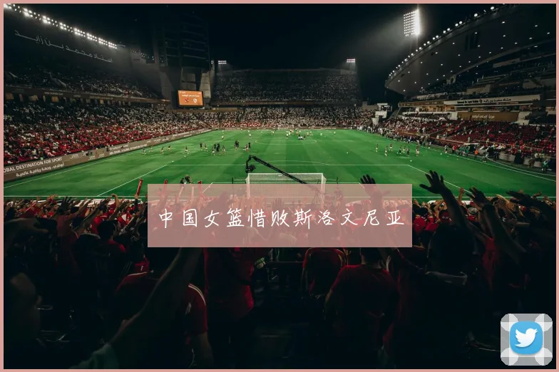 中国女篮惜败斯洛文尼亚