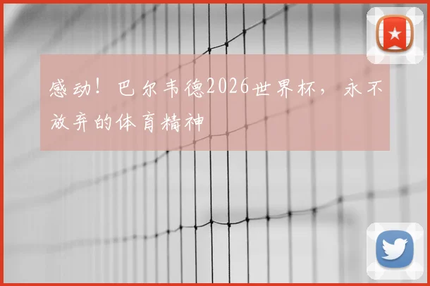感动！巴尔韦德2026世界杯，永不放弃的体育精神