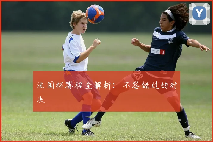 法国杯赛程全解析：不容错过的对决