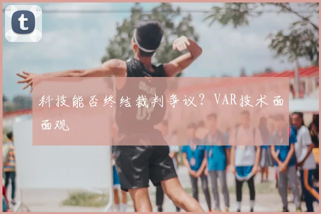 科技能否终结裁判争议？VAR技术面面观