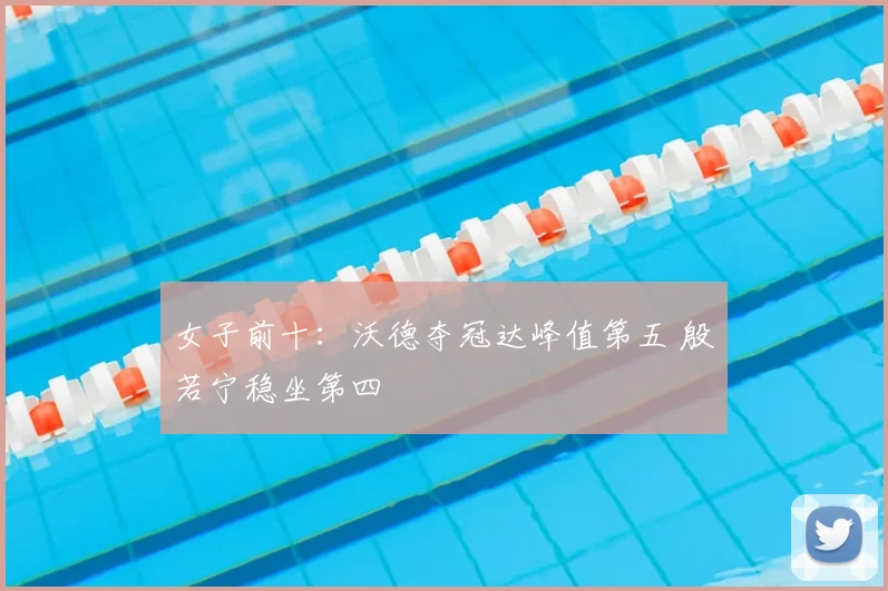 女子前十：沃德夺冠达峰值第五 殷若宁稳坐第四