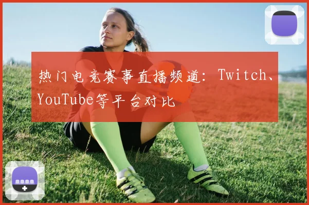 热门电竞赛事直播频道：Twitch、YouTube等平台对比