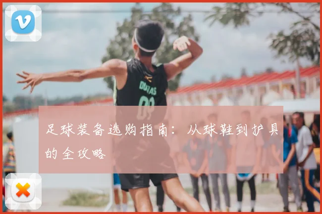 足球装备选购指南：从球鞋到护具的全攻略