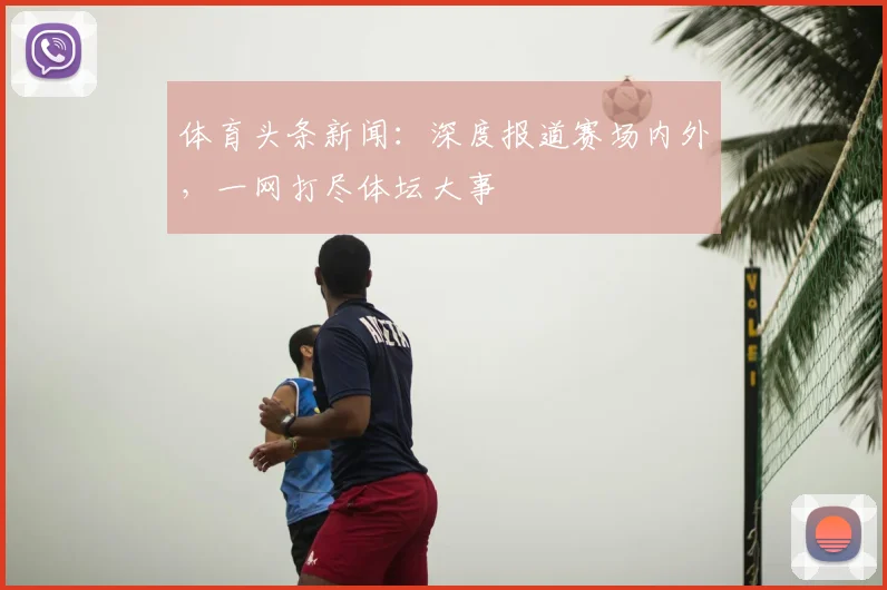 体育头条新闻：深度报道赛场内外，一网打尽体坛大事