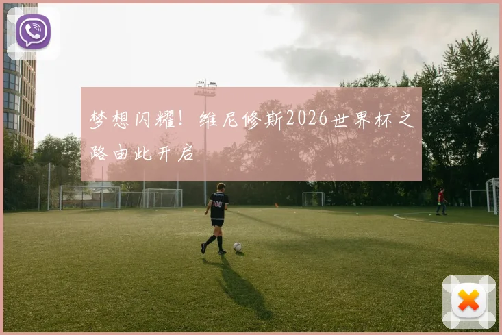 梦想闪耀！维尼修斯2026世界杯之路由此开启