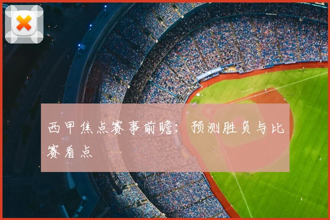 西甲焦点赛事前瞻：预测胜负与比赛看点