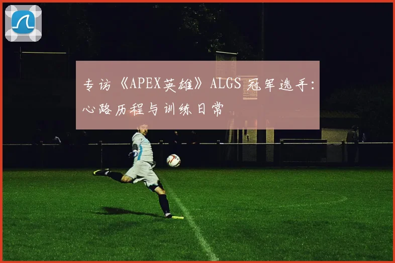 专访《APEX英雄》ALGS 冠军选手：心路历程与训练日常