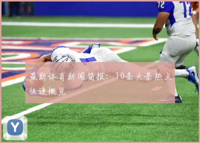 最新体育新闻简报：10条头条热点快速概览