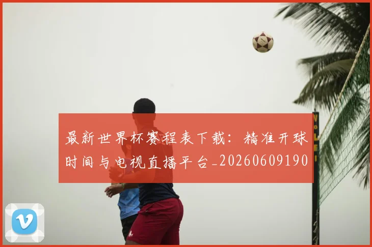 最新世界杯赛程表下载：精准开球时间与电视直播平台_20260609190443
