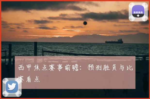 西甲焦点赛事前瞻：预测胜负与比赛看点