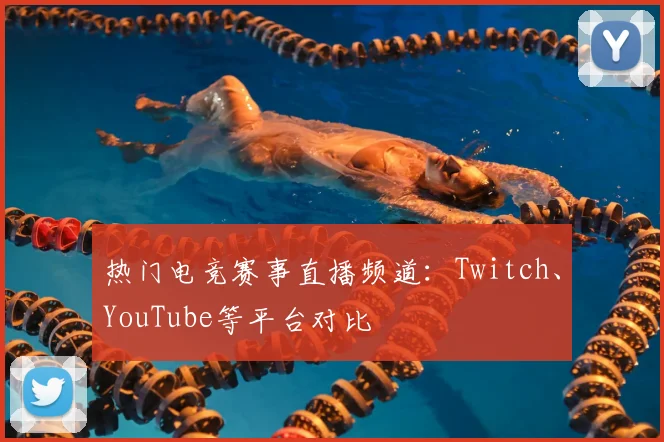 热门电竞赛事直播频道：Twitch、YouTube等平台对比