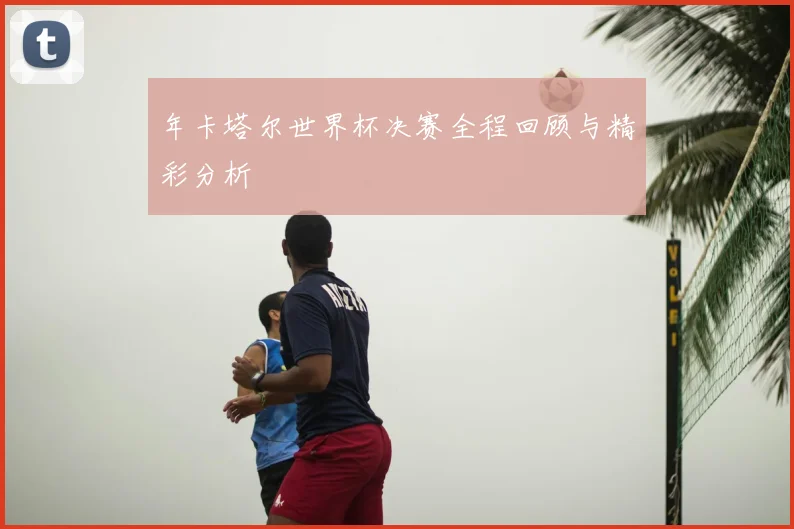 年卡塔尔世界杯决赛全程回顾与精彩分析