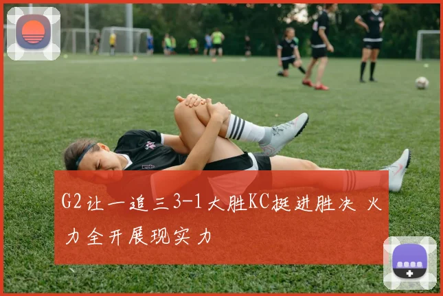G2让一追三3-1大胜KC挺进胜决 火力全开展现实力