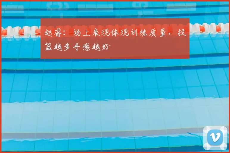 赵睿：场上表现体现训练质量，投篮越多手感越好