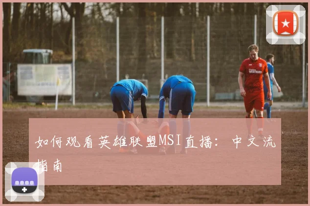 如何观看英雄联盟MSI直播：中文流指南