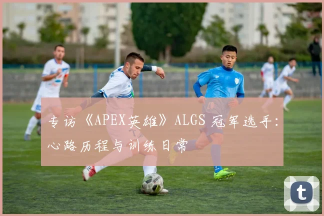 专访《APEX英雄》ALGS 冠军选手：心路历程与训练日常