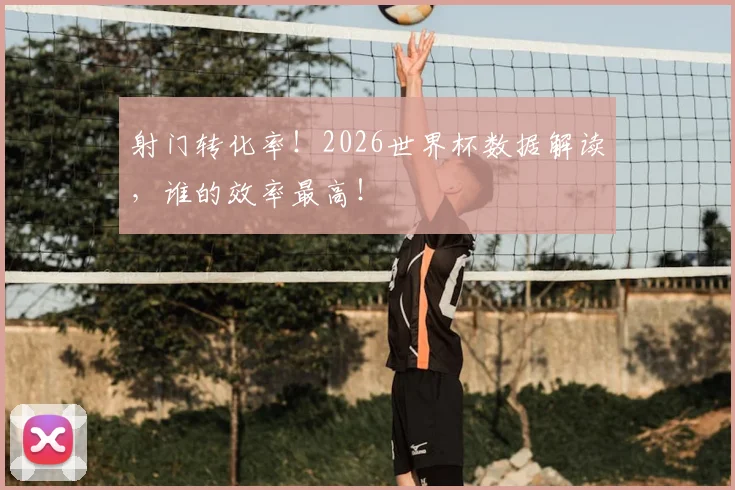 射门转化率！2026世界杯数据解读，谁的效率最高！