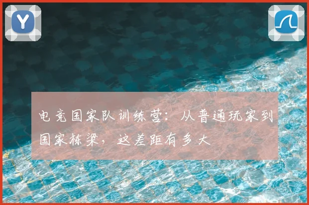 电竞国家队训练营：从普通玩家到国家栋梁，这差距有多大