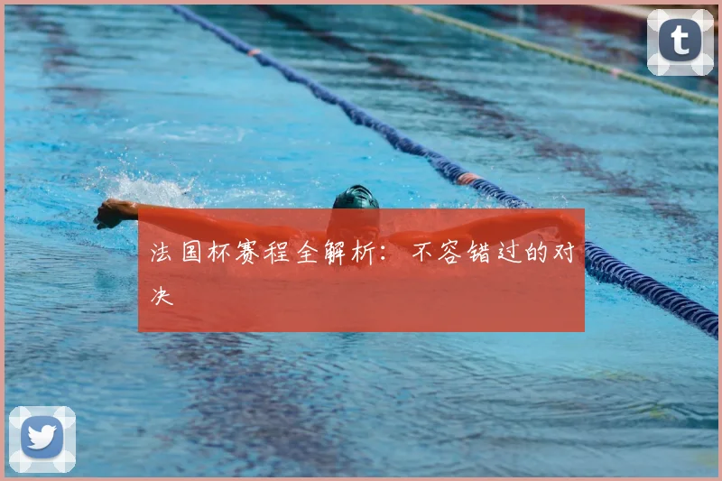 法国杯赛程全解析：不容错过的对决