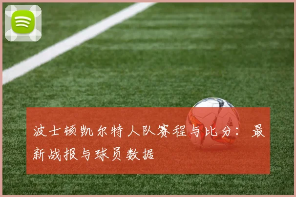 波士顿凯尔特人队赛程与比分：最新战报与球员数据
